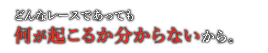 どんなレースであっても何が起こるか分からないから。